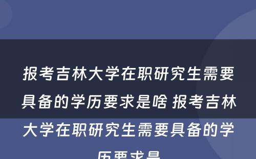 报考吉林大学在职研究生需要具备的学历要求是啥 报考吉林大学在职研究生需要具备的学历要求是