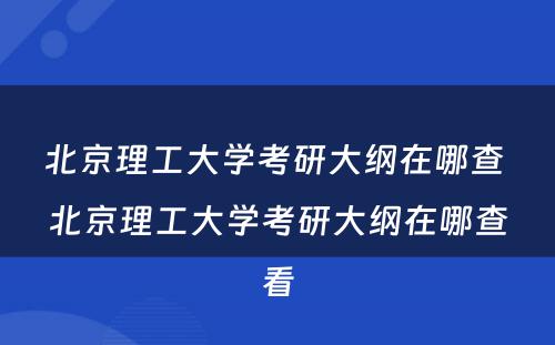 北京理工大学考研大纲在哪查 北京理工大学考研大纲在哪查看