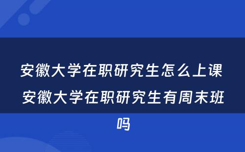 安徽大学在职研究生怎么上课 安徽大学在职研究生有周末班吗