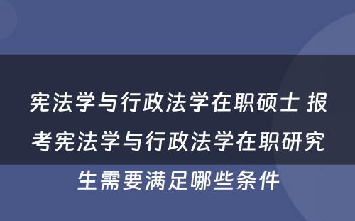 宪法学与行政法学在职硕士 报考宪法学与行政法学在职研究生需要满足哪些条件