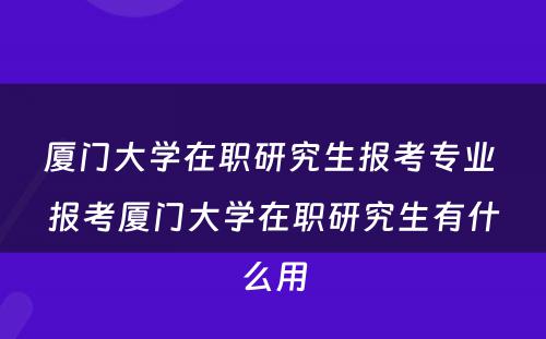 厦门大学在职研究生报考专业 报考厦门大学在职研究生有什么用