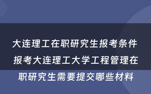 大连理工在职研究生报考条件 报考大连理工大学工程管理在职研究生需要提交哪些材料