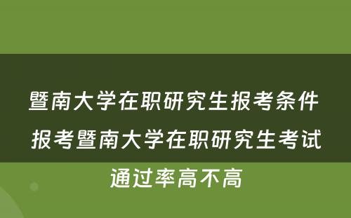 暨南大学在职研究生报考条件 报考暨南大学在职研究生考试通过率高不高