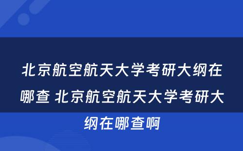 北京航空航天大学考研大纲在哪查 北京航空航天大学考研大纲在哪查啊