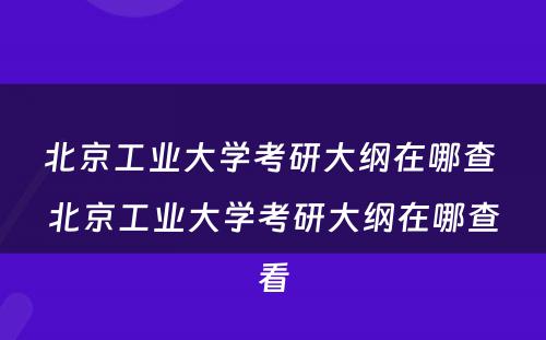 北京工业大学考研大纲在哪查 北京工业大学考研大纲在哪查看