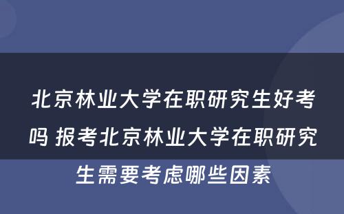 北京林业大学在职研究生好考吗 报考北京林业大学在职研究生需要考虑哪些因素