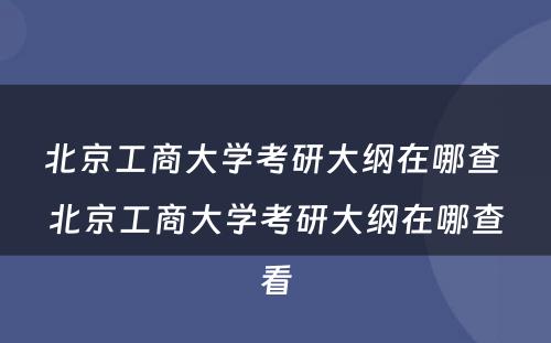 北京工商大学考研大纲在哪查 北京工商大学考研大纲在哪查看