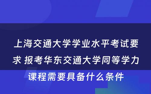 上海交通大学学业水平考试要求 报考华东交通大学同等学力课程需要具备什么条件