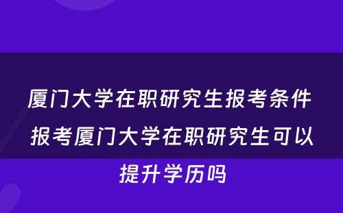 厦门大学在职研究生报考条件 报考厦门大学在职研究生可以提升学历吗