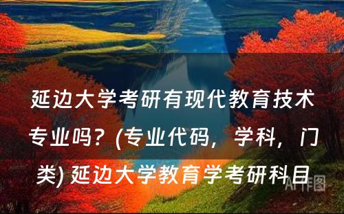 延边大学考研有现代教育技术专业吗？(专业代码，学科，门类) 延边大学教育学考研科目