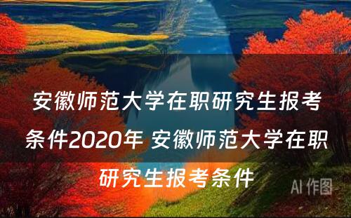 安徽师范大学在职研究生报考条件2020年 安徽师范大学在职研究生报考条件