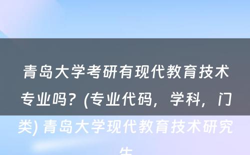 青岛大学考研有现代教育技术专业吗？(专业代码，学科，门类) 青岛大学现代教育技术研究生