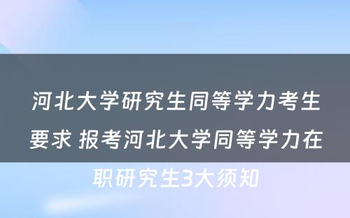 河北大学研究生同等学力考生要求 报考河北大学同等学力在职研究生3大须知