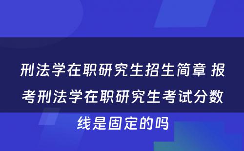 刑法学在职研究生招生简章 报考刑法学在职研究生考试分数线是固定的吗