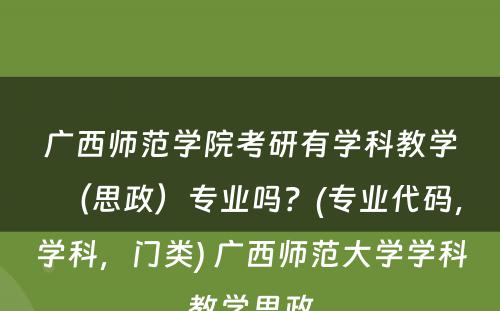 广西师范学院考研有学科教学（思政）专业吗？(专业代码，学科，门类) 广西师范大学学科教学思政