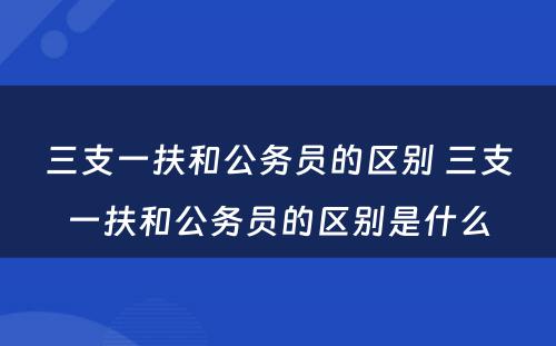 三支一扶和公务员的区别 三支一扶和公务员的区别是什么