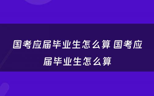 国考应届毕业生怎么算 国考应届毕业生怎么算