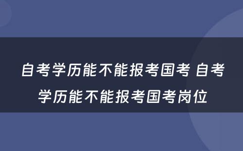 自考学历能不能报考国考 自考学历能不能报考国考岗位