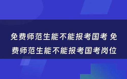 免费师范生能不能报考国考 免费师范生能不能报考国考岗位