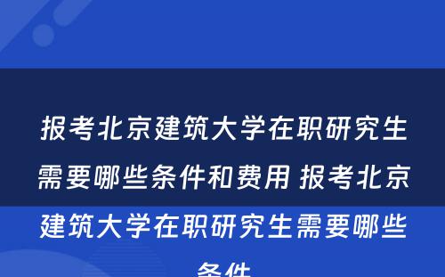 报考北京建筑大学在职研究生需要哪些条件和费用 报考北京建筑大学在职研究生需要哪些条件