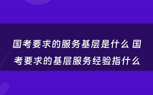 国考要求的服务基层是什么 国考要求的基层服务经验指什么