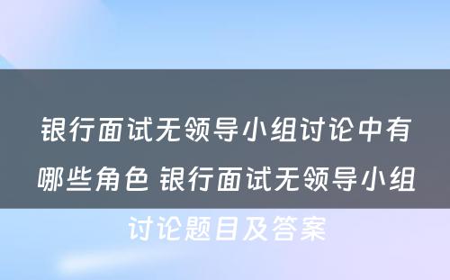 银行面试无领导小组讨论中有哪些角色 银行面试无领导小组讨论题目及答案
