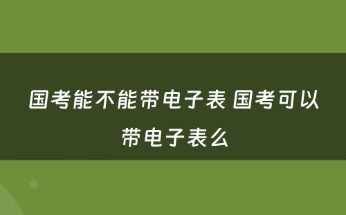 国考能不能带电子表 国考可以带电子表么