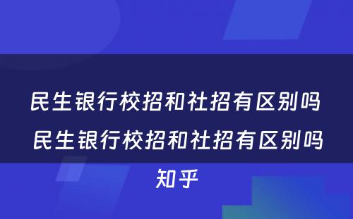 民生银行校招和社招有区别吗 民生银行校招和社招有区别吗知乎