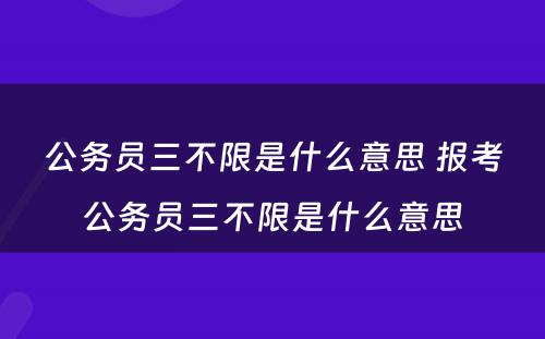 公务员三不限是什么意思 报考公务员三不限是什么意思