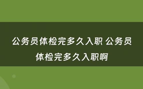 公务员体检完多久入职 公务员体检完多久入职啊