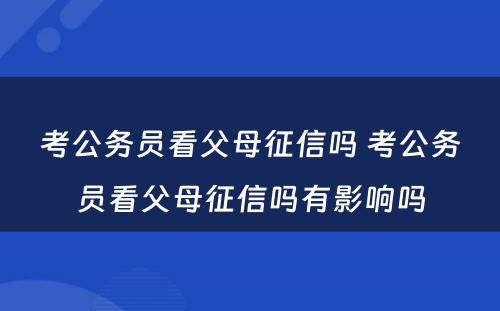 考公务员看父母征信吗 考公务员看父母征信吗有影响吗
