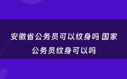 安徽省公务员可以纹身吗 国家公务员纹身可以吗