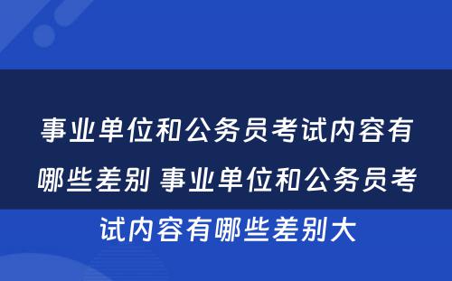 事业单位和公务员考试内容有哪些差别 事业单位和公务员考试内容有哪些差别大