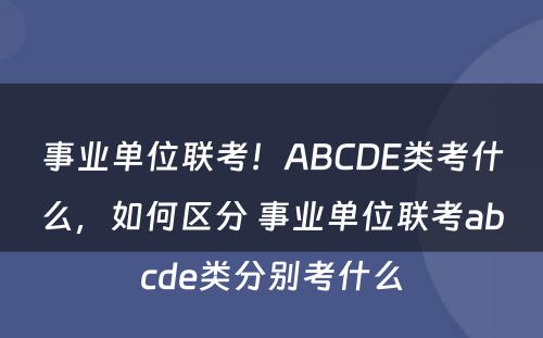 事业单位联考!ABCDE类考什么,如何区分 事业单位联考abcde类分别考什么