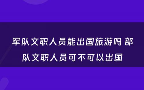 军队文职人员能出国旅游吗 部队文职人员可不可以出国