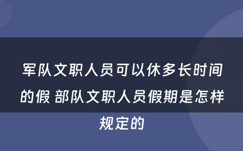 军队文职人员可以休多长时间的假 部队文职人员假期是怎样规定的