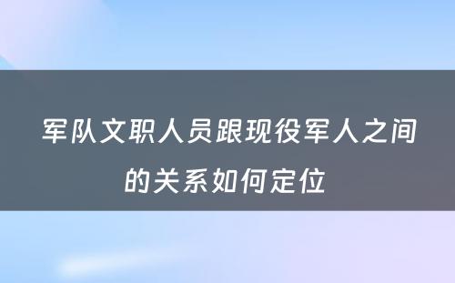军队文职人员跟现役军人之间的关系如何定位