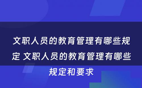文职人员的教育管理有哪些规定 文职人员的教育管理有哪些规定和要求