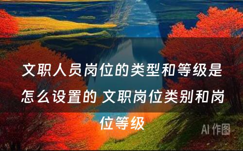 文职人员岗位的类型和等级是怎么设置的 文职岗位类别和岗位等级