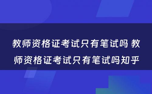 教师资格证考试只有笔试吗 教师资格证考试只有笔试吗知乎