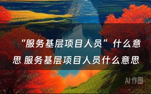 “服务基层项目人员”什么意思 服务基层项目人员什么意思