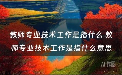 教师专业技术工作是指什么 教师专业技术工作是指什么意思