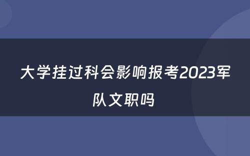 大学挂过科会影响报考2023军队文职吗