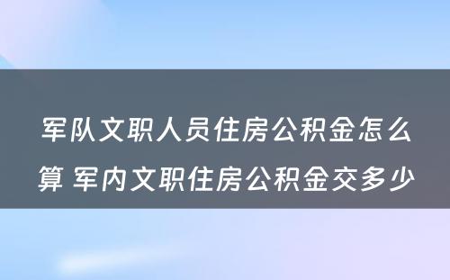 军队文职人员住房公积金怎么算 军内文职住房公积金交多少