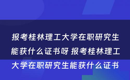 报考桂林理工大学在职研究生能获什么证书呀 报考桂林理工大学在职研究生能获什么证书