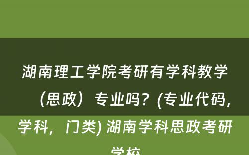 湖南理工学院考研有学科教学（思政）专业吗？(专业代码，学科，门类) 湖南学科思政考研学校