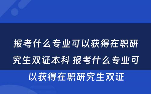 报考什么专业可以获得在职研究生双证本科 报考什么专业可以获得在职研究生双证