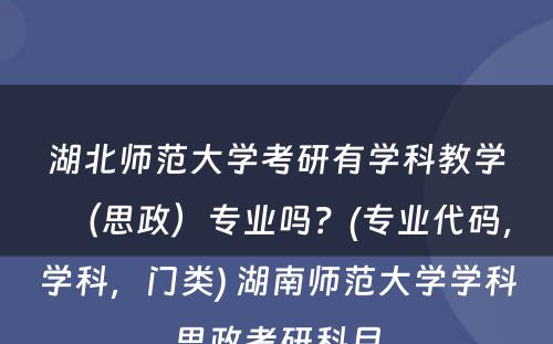 湖北师范大学考研有学科教学（思政）专业吗？(专业代码，学科，门类) 湖南师范大学学科思政考研科目