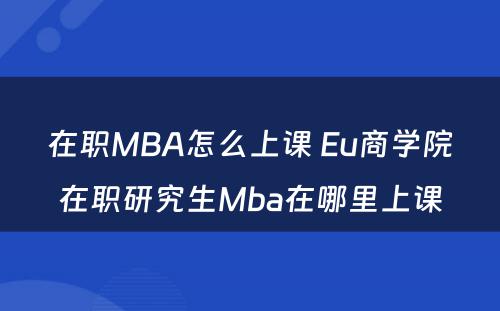 在职MBA怎么上课 Eu商学院在职研究生Mba在哪里上课