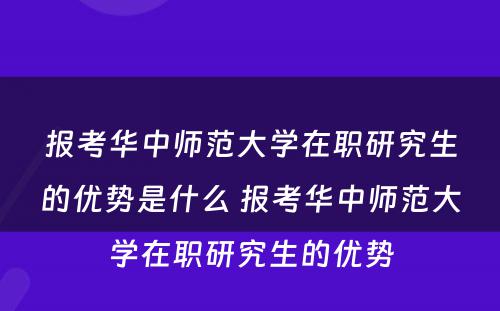 报考华中师范大学在职研究生的优势是什么 报考华中师范大学在职研究生的优势